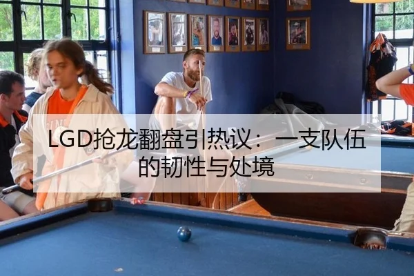 LGD抢龙翻盘引热议：一支队伍的韧性与处境